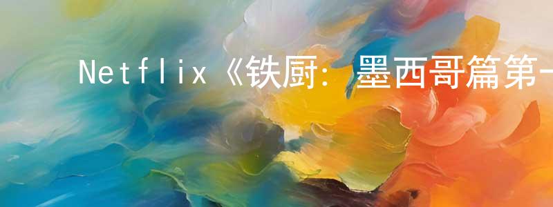 仇法浩的动漫综艺大全,Netflix《铁厨:墨西哥篇第一季》迅雷下载/在线观看/百度云-选秀/综艺-美剧天堂